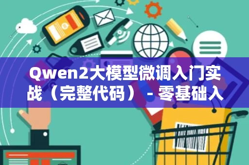 Qwen2大模型微调入门实战（完整代码） - 零基础入门到精通，收藏这一篇就够了