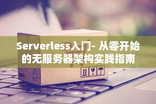 Serverless入门- 从零开始的无服务器架构实践指南