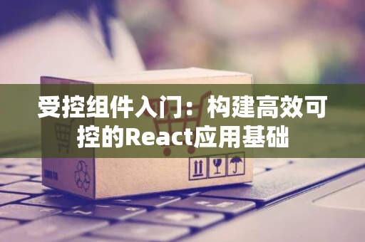 受控组件入门：构建高效可控的React应用基础