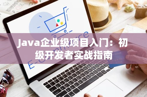 Java企业级项目入门：初级开发者实战指南