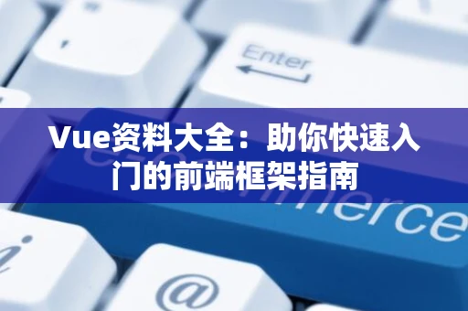 Vue资料大全：助你快速入门的前端框架指南