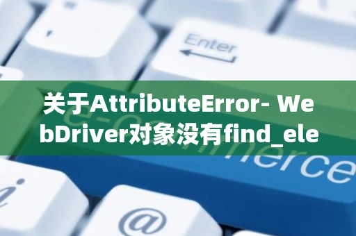 关于AttributeError- WebDriver对象没有find_elements_by_class_name属性的错误提示