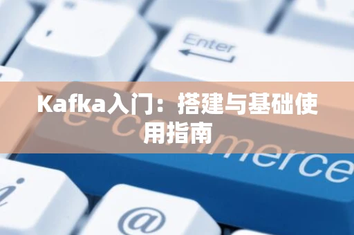 Kafka入门：搭建与基础使用指南