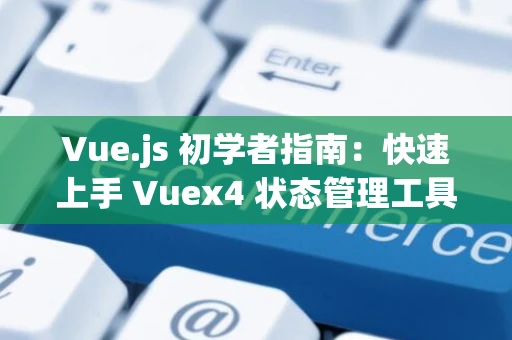 Vue.js 初学者指南：快速上手 Vuex4 状态管理工具