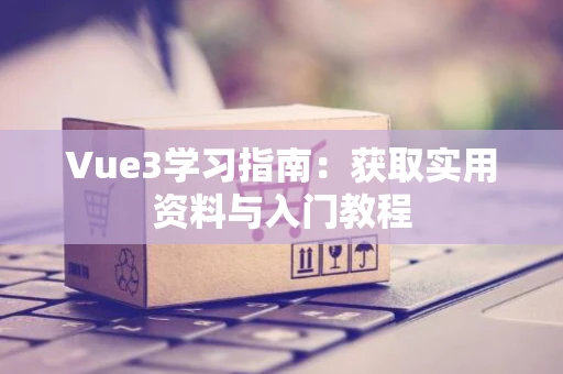 Vue3学习指南：获取实用资料与入门教程