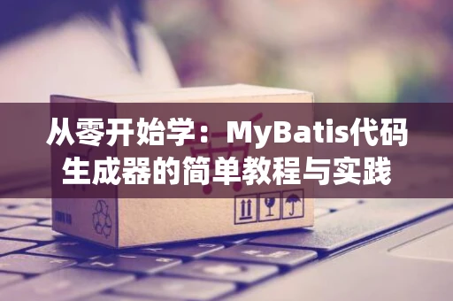 从零开始学：MyBatis代码生成器的简单教程与实践