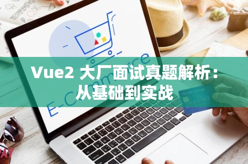 Vue2 大厂面试真题解析：从基础到实战