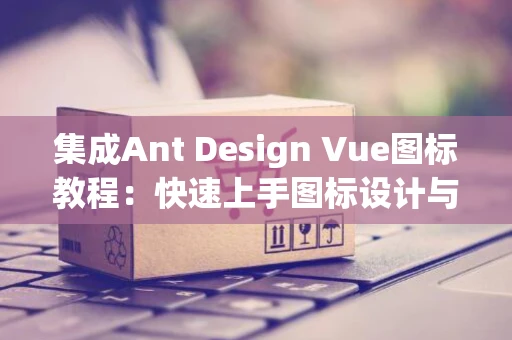 集成Ant Design Vue图标教程：快速上手图标设计与应用