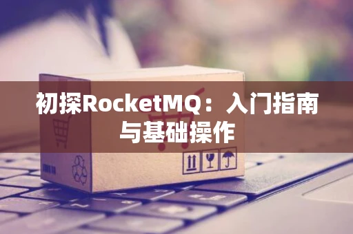 初探RocketMQ：入门指南与基础操作