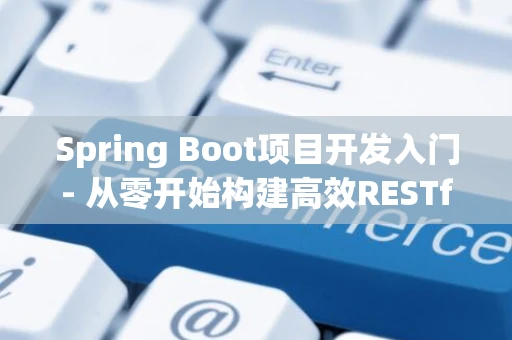 Spring Boot项目开发入门- 从零开始构建高效RESTful服务