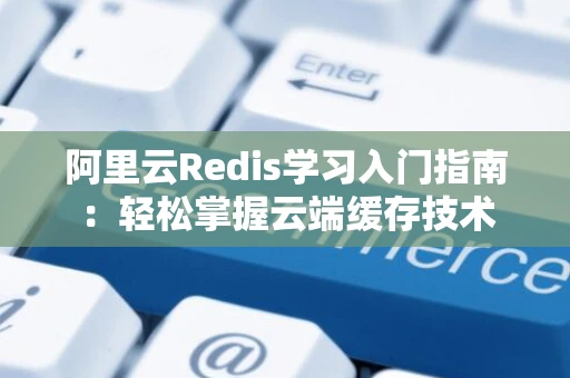 阿里云Redis学习入门指南：轻松掌握云端缓存技术