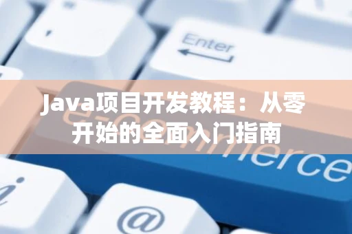 Java项目开发教程：从零开始的全面入门指南