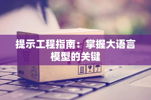 提示工程指南：掌握大语言模型的关键