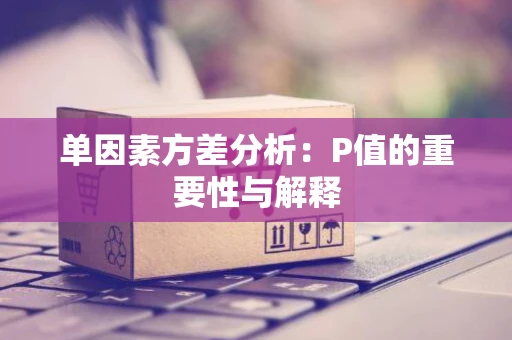 单因素方差分析：P值的重要性与解释