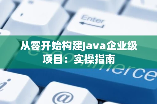 从零开始构建Java企业级项目：实操指南