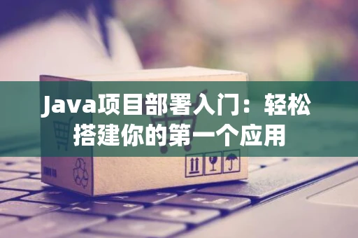 Java项目部署入门：轻松搭建你的第一个应用