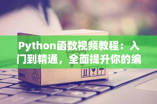 Python函数视频教程：入门到精通，全面提升你的编程技能