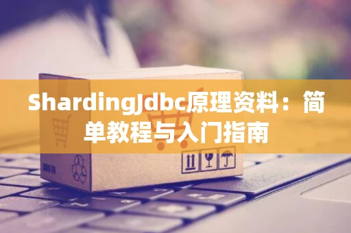 ShardingJdbc原理资料：简单教程与入门指南