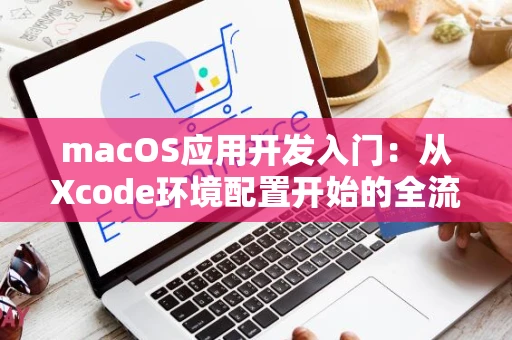 macOS应用开发入门：从Xcode环境配置开始的全流程指南