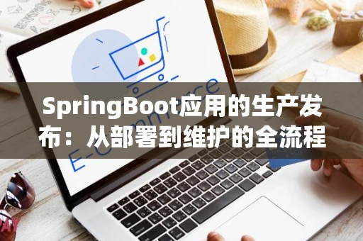 SpringBoot应用的生产发布：从部署到维护的全流程指南