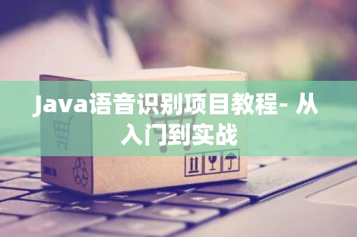 Java语音识别项目教程- 从入门到实战