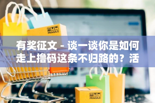 有奖征文 - 谈一谈你是如何走上撸码这条不归路的？活动截止至5.2日，快来说出你的故事！