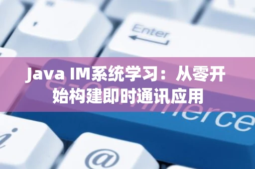 Java IM系统学习：从零开始构建即时通讯应用