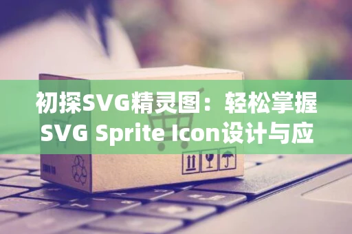 初探SVG精灵图：轻松掌握SVG Sprite Icon设计与应用