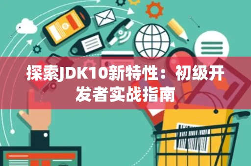 探索JDK10新特性：初级开发者实战指南