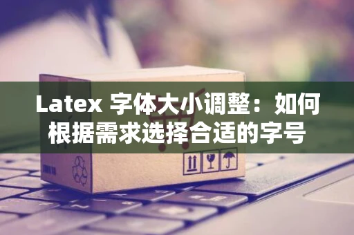 Latex 字体大小调整：如何根据需求选择合适的字号