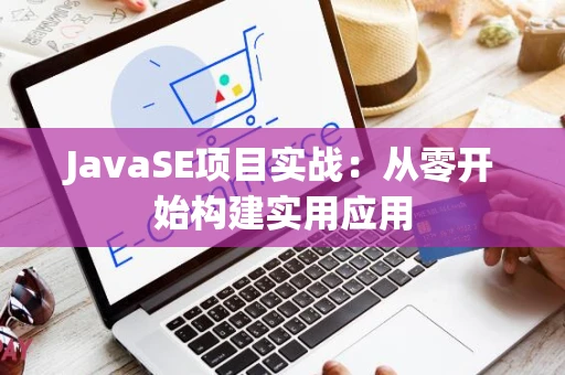 JavaSE项目实战：从零开始构建实用应用