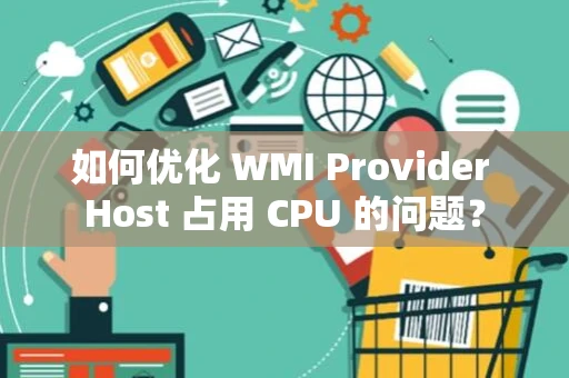 如何优化 WMI Provider Host 占用 CPU 的问题？