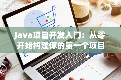 Java项目开发入门：从零开始构建你的第一个项目