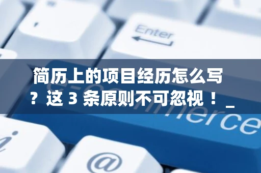 简历上的项目经历怎么写 ？这 3 条原则不可忽视 ！_1