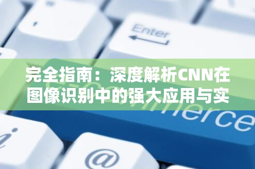 完全指南：深度解析CNN在图像识别中的强大应用与实践技巧