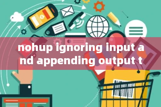 nohup ignoring input and appending output to &amp;#039;nohup.out&amp;#039;