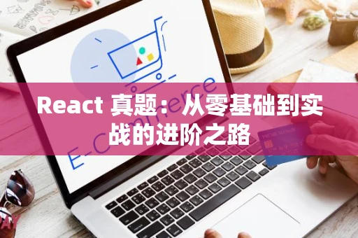 React 真题：从零基础到实战的进阶之路