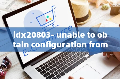 idx20803- unable to obtain configuration from