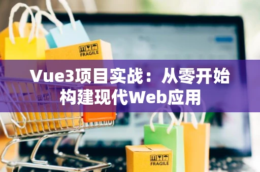 Vue3项目实战：从零开始构建现代Web应用