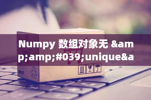 Numpy 数组对象无 &amp;#039;unique&amp;#039; 属性