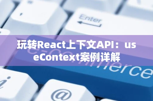 玩转React上下文API：useContext案例详解