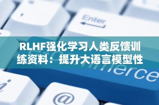 RLHF强化学习人类反馈训练资料：提升大语言模型性能的核心技术与实践