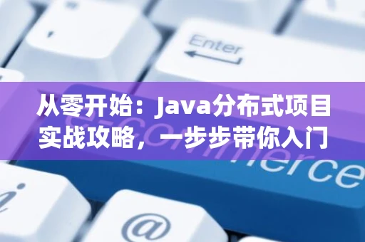 从零开始：Java分布式项目实战攻略，一步步带你入门分布式系统