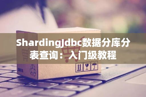 ShardingJdbc数据分库分表查询：入门级教程