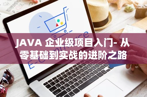 JAVA 企业级项目入门- 从零基础到实战的进阶之路