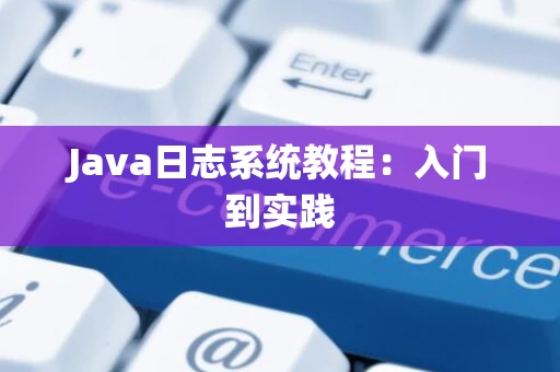 Java日志系统教程：入门到实践