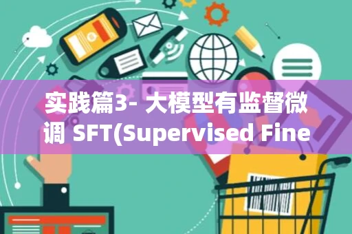 实践篇3- 大模型有监督微调 SFT(Supervised Finetuning)