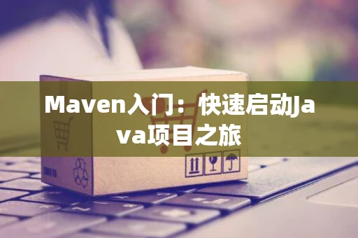 Maven入门：快速启动Java项目之旅