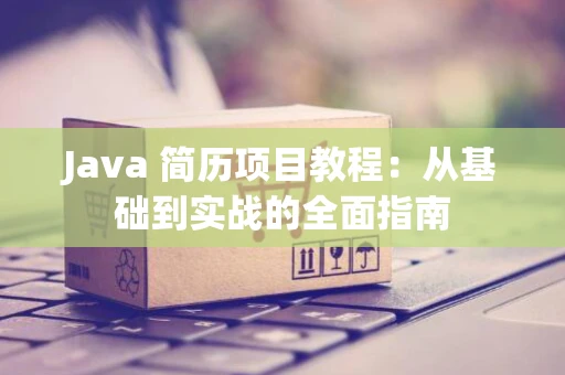 Java 简历项目教程：从基础到实战的全面指南