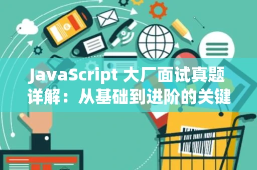 JavaScript 大厂面试真题详解：从基础到进阶的关键点